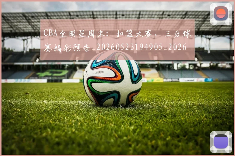 CBA全明星周末：扣篮大赛、三分球赛精彩预告_20260523194905_20260701210158_20260713214403