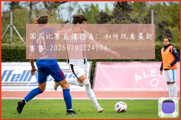 国足比赛直播指南：如何观看最新赛事_20260703224154