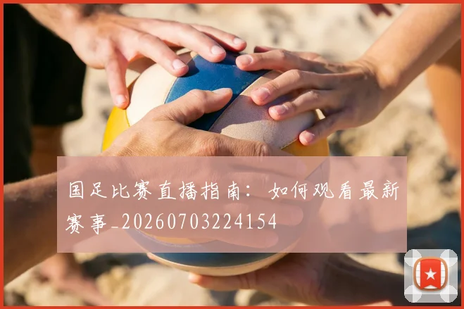 国足比赛直播指南：如何观看最新赛事_20260703224154