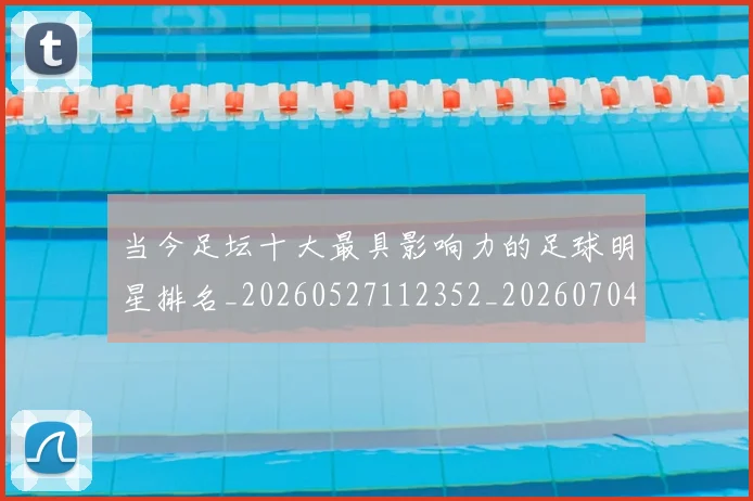 当今足坛十大最具影响力的足球明星排名_20260527112352_20260704171942