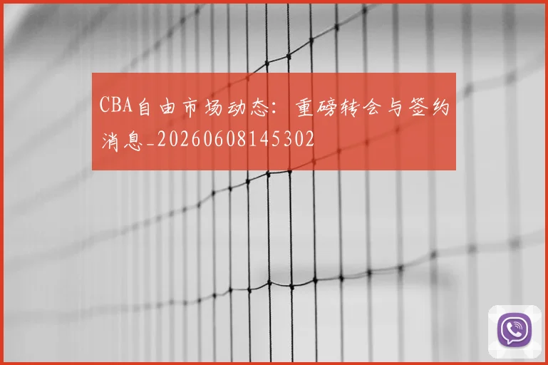 CBA自由市场动态：重磅转会与签约消息_20260608145302