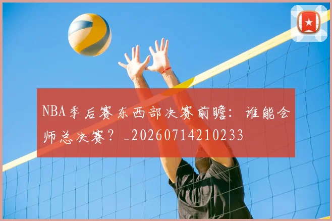 NBA季后赛东西部决赛前瞻:谁能会师总决赛?_20260714210233