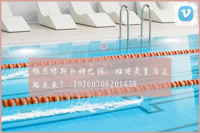 维尼修斯和姆巴佩：谁将是皇马左路未来？_20260708201438