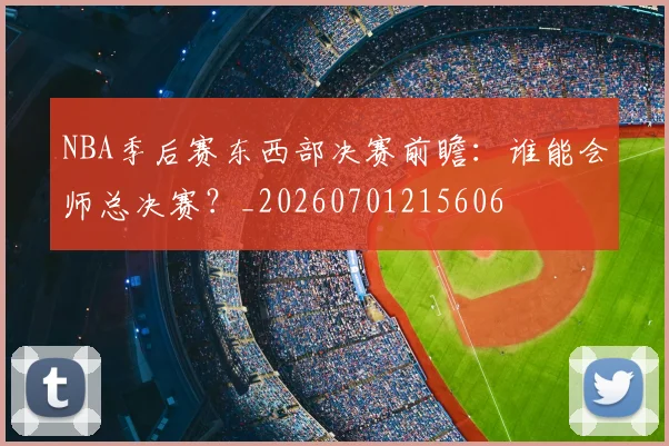 NBA季后赛东西部决赛前瞻：谁能会师总决赛？_20260701215606