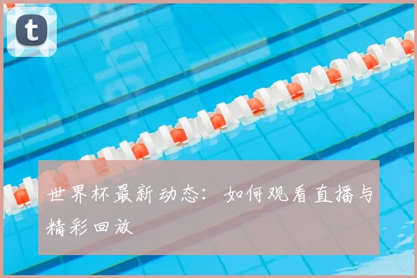 世界杯最新动态：如何观看直播与精彩回放