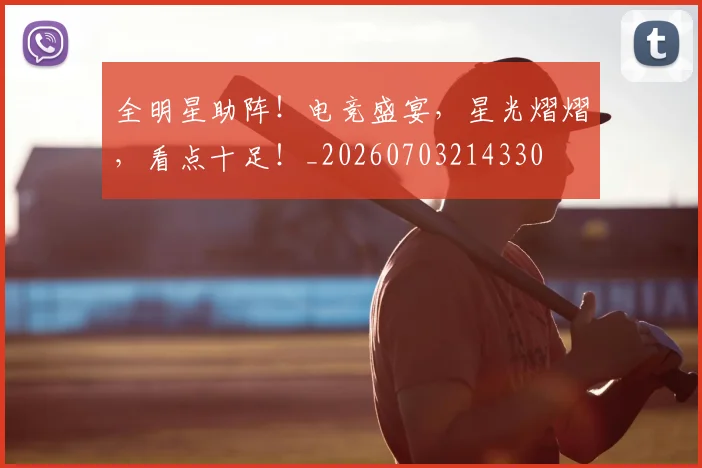全明星助阵！电竞盛宴，星光熠熠，看点十足！_20260703214330