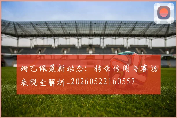 姆巴佩最新动态:转会传闻与赛场表现全解析_20260522160557