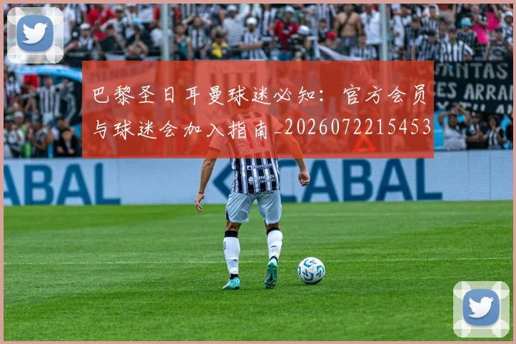 巴黎圣日耳曼球迷必知:官方会员与球迷会加入指南_20260722154539